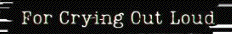 for
                                                          crying out
                                                          loud